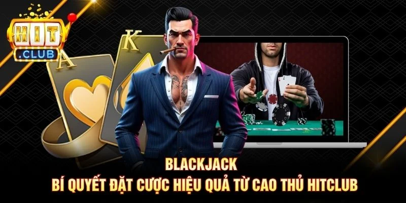Blackjack - Bí Quyết Đặt Cược Hiệu Quả Từ Cao Thủ Hitclub