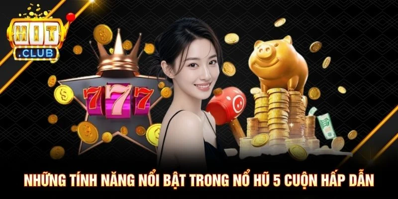 Những tính năng nổi bật trong nổ hũ 5 cuộn hấp dẫn